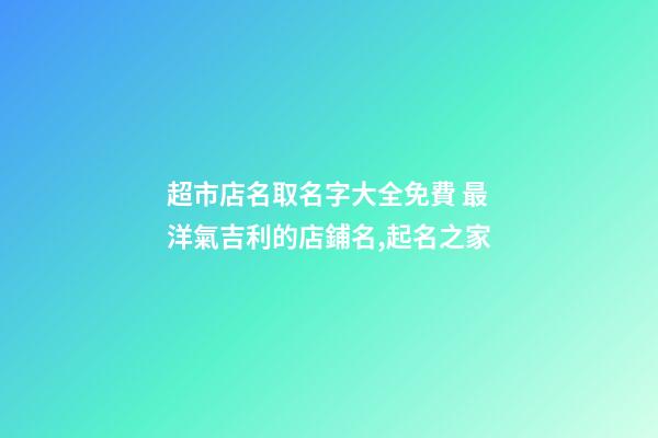 超市店名取名字大全免費 最洋氣吉利的店鋪名,起名之家-第1張-店鋪起名-玄機派